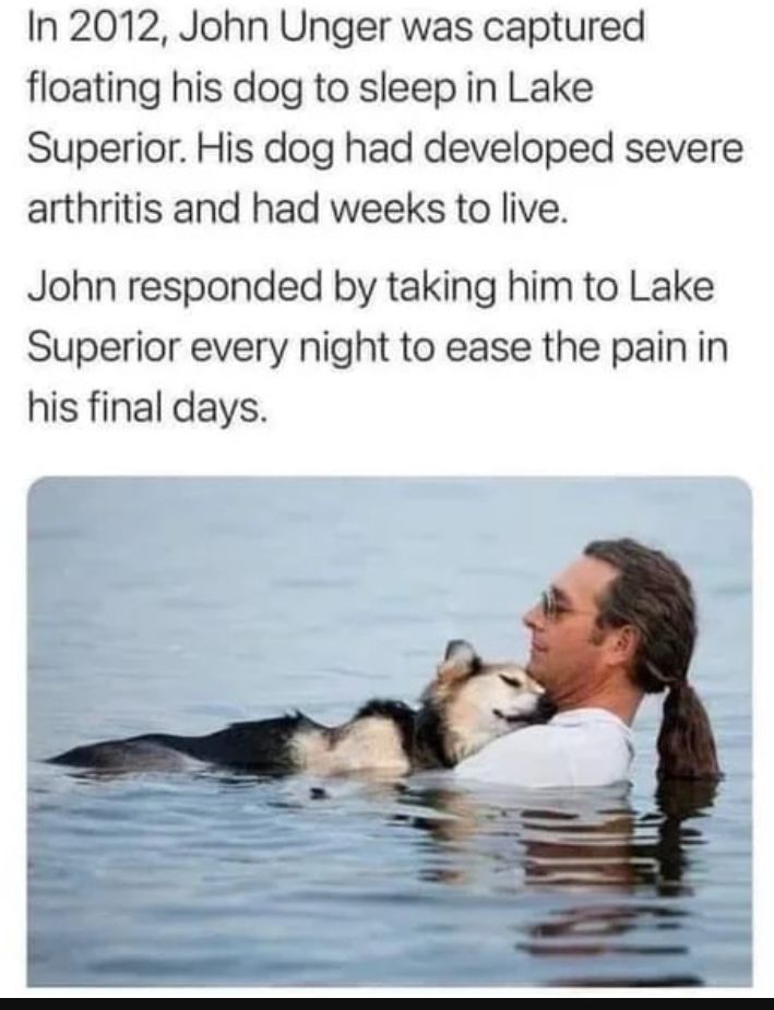 In 2012 John Unger was captured floating his dog to sleep in Lake Superior His dog had developed severe arthritis and had weeks to live John responded by taking him to Lake Superior every night to ease the pain in his final days