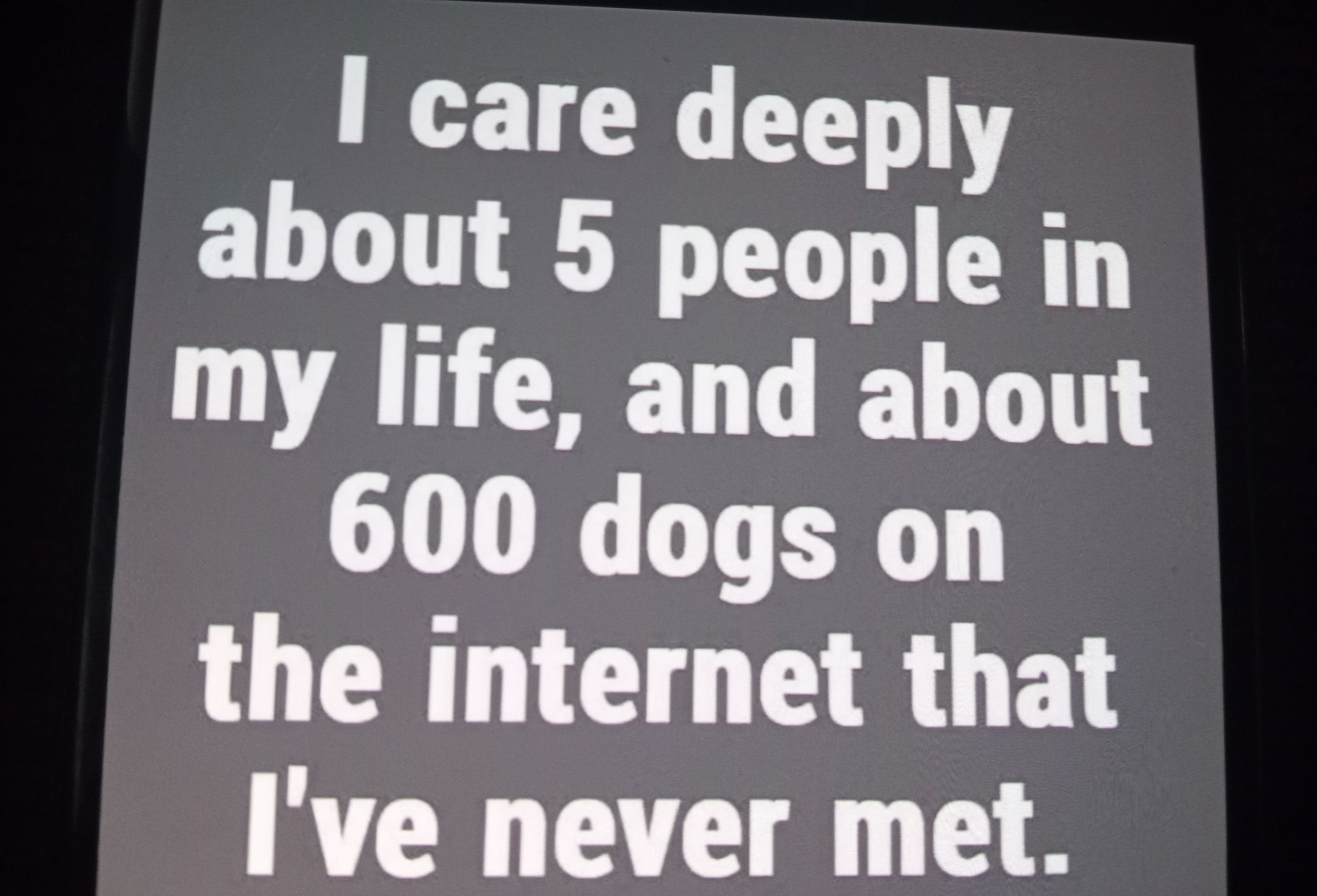 I care deeply about 5 people in my life and about 600 dogs on the internet that Ive never met