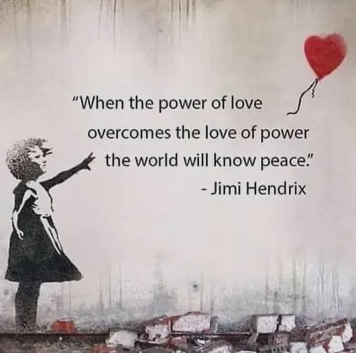 When the power of love overcomes the love of power the world will know peace Jimi Hendrix