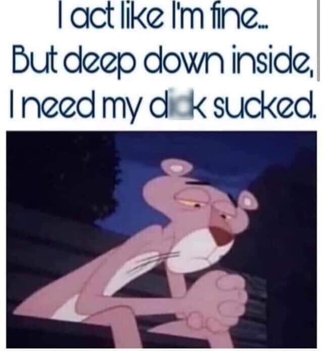 actlike Im fine But deep down inside need my dick sucked