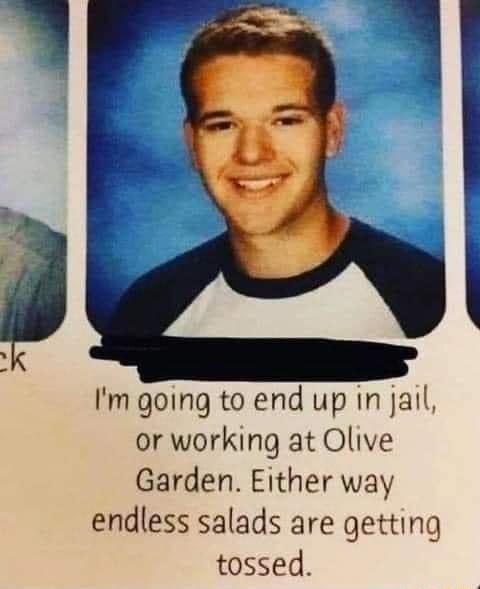 Im going to end up in jalil or working at Olive Garden Either way endless salads are getting tossed