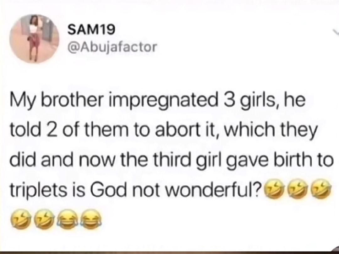 SAM19 Abujafactor My brother impregnated 3 girls he told 2 of them to abort it which they did and now the third girl gave birth to triplets is God not wonderful e e