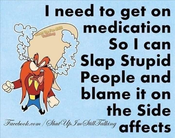 I need to get on medication So can Slap Stupid People and blame it on the Side Frecckcen S InIiTilkiy o o et g