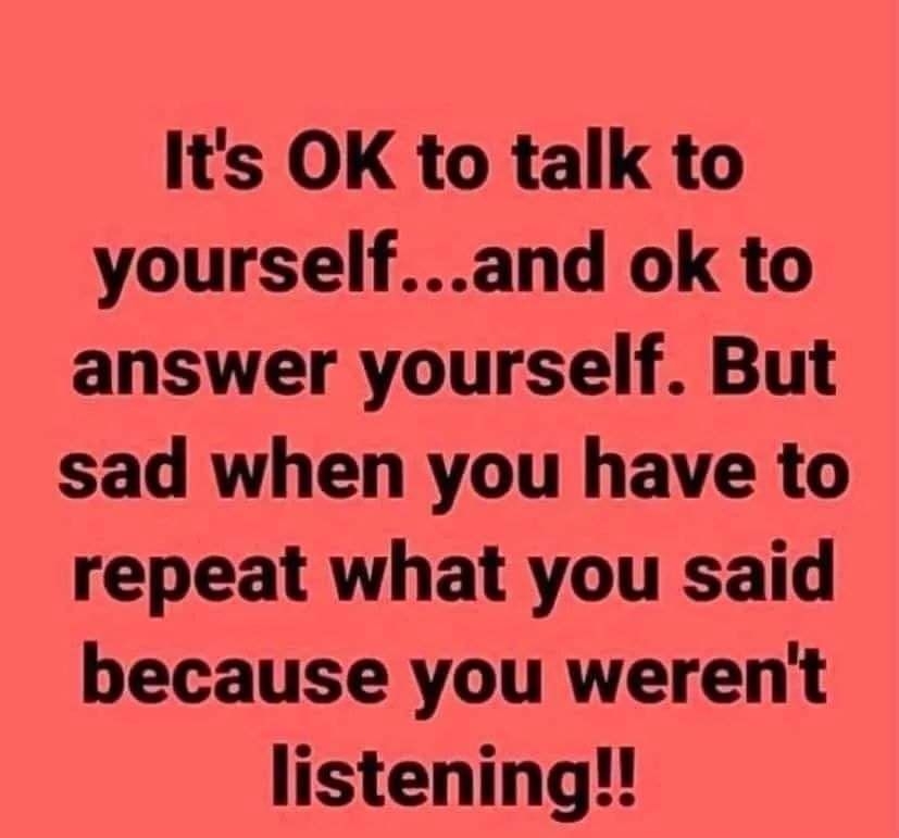 Its OK to talk to yourselfand ok to answer yourself But sad when you have to repeat what you said because you werent listening