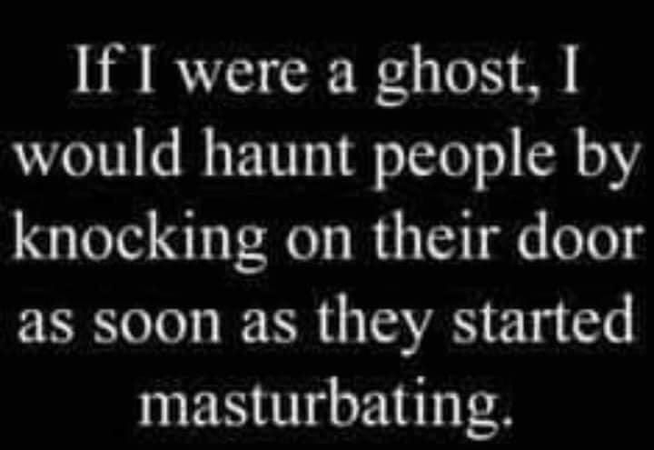 If I were a ghost would haunt people by knocking on their door as soon as they started masturbating