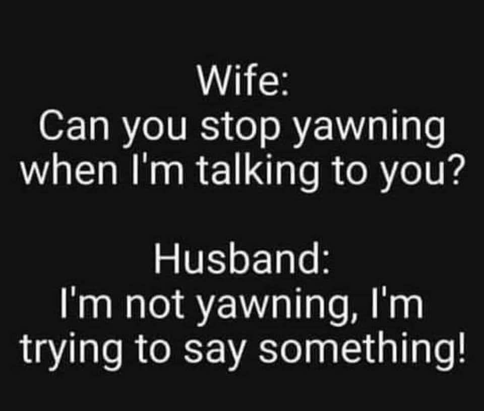 Wife Can you stop yawning when Im talking to you Husband Im not yawning Im trying to say something