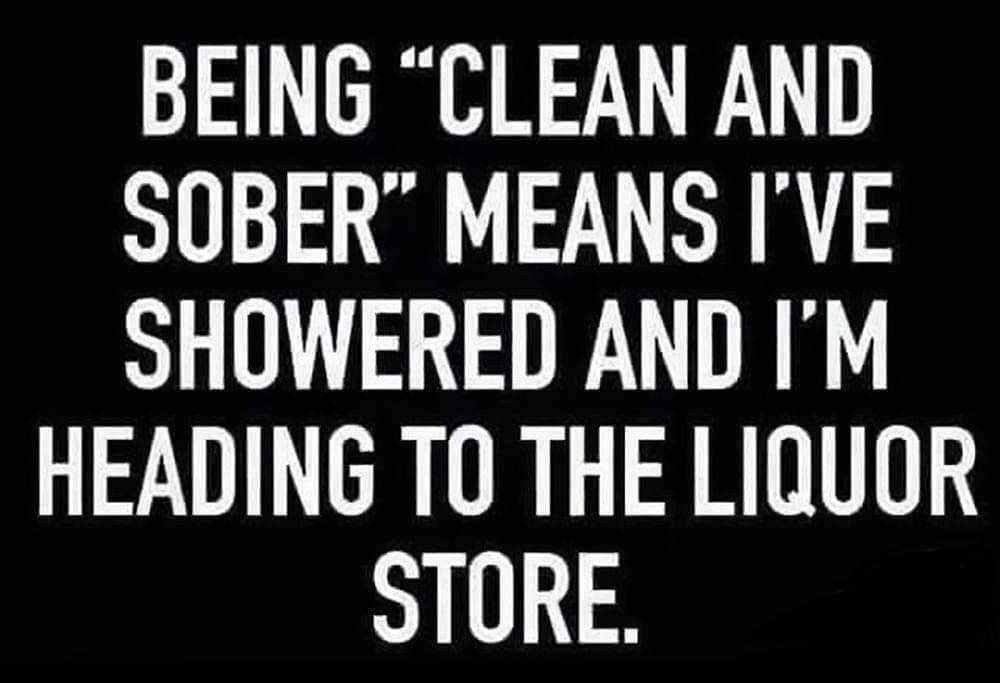 BEING CLEAN AND SOBER MEANS IVE SHOWERED AND IM HEADING TO THE LIQUOR STORE