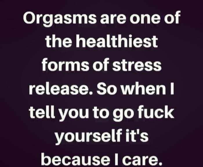 Orgasms are one of the healthiest forms of stress release Sowhenl LRV TR oY R 10 yourselfiits because I care