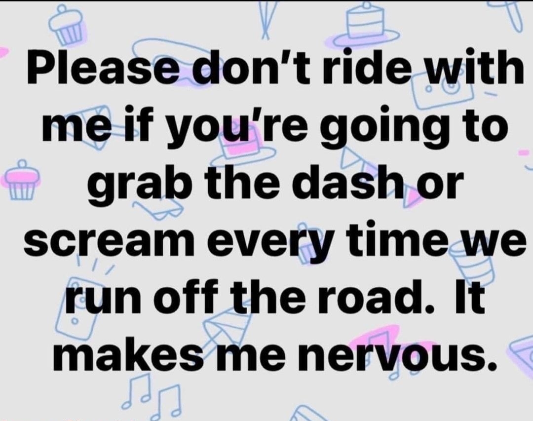 Please dont ride with me if youre going to grab the dash or scream every time we run off the road It makes me nervous GermanChocolats