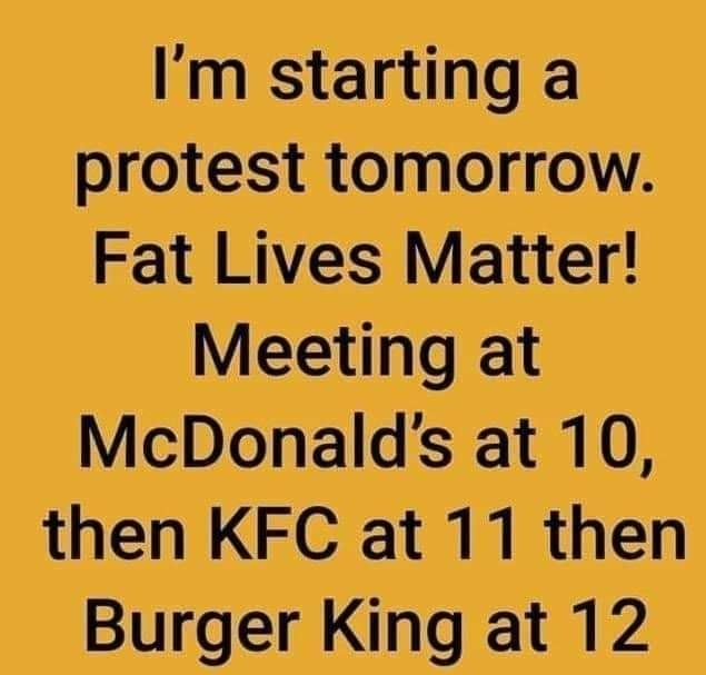 Im starting a protest tomorrow Fat Lives Matter Meeting at McDonalds at 10 then KFC at 11 then Burger King at 12