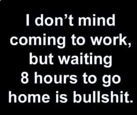 WeloTsla A uylae coming to work but waiting 8 hours to go home is bullshit
