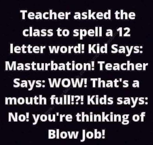 Teacher asked the ELR GRS E R P letter word Kid Says WWERIEN L L E ETH T Says WOW Thats a mouth full Kids says No youre thinking of Blow Job Jro