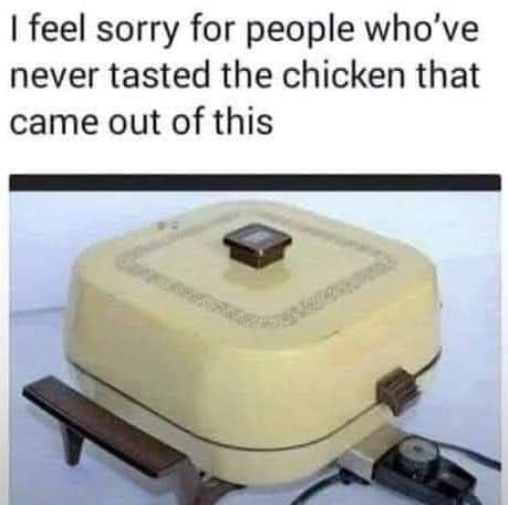 feel sorry for people whove never tasted the chicken that came out of this
