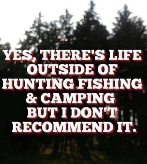 3 S THERES LIFE OUTSIDE OF HUNTING FISHING CAMPING BUT IDONT RECOMMEND IT
