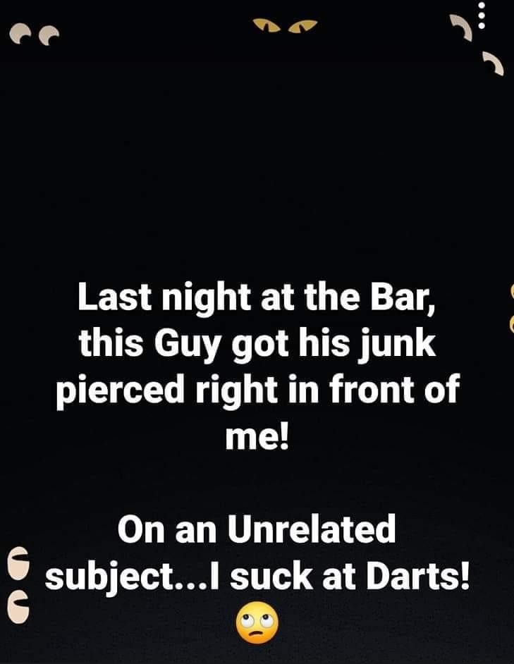 ee o bt Last night at the Bar LUTEN TN T T TT pierced right in front of me On an Unrelated subjectl suck at Darts