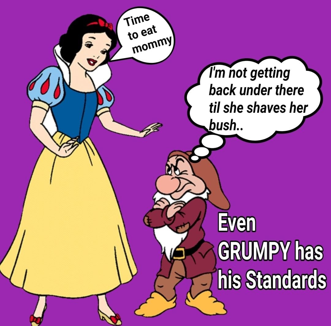 v X 4 mi Im not getting back under there til she shaves her bush o GRUMPY has hisStandards B