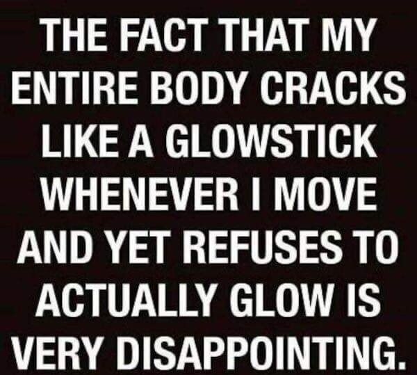 THE FACT THAT MY ENTIRE BODY CRACKS LIKE A GLOWSTICK WHENEVER MOVE AND YET REFUSES TO ACTUALLY GLOW IS VERY DISAPPOINTING