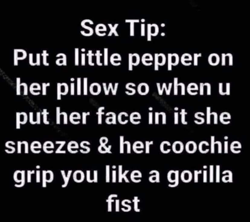 Sex Tip Put a little pepper on her pillow so when u put her face in it she sneezes her coochie grip you like a gorilla fist
