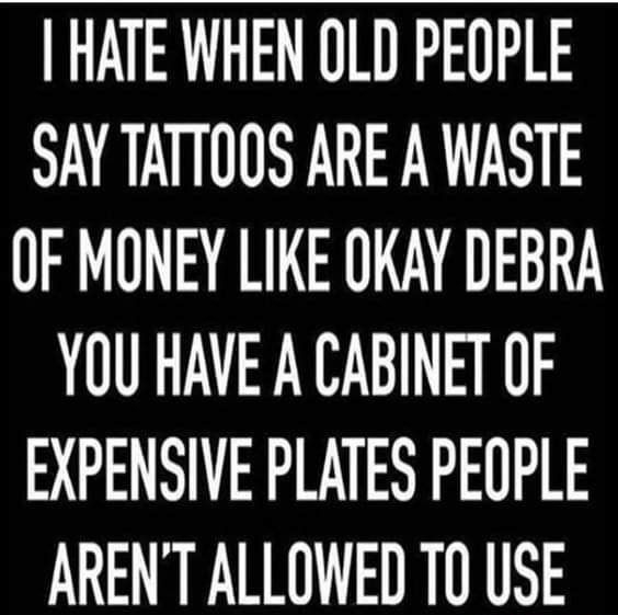HATE WHEN OLD PEOPLE SAY TATTOOS ARE A WASTE OF MONEY LIKE OKAY DEBRA YOU HAVE A CABINET OF EXPENSIVE PLATES PEOPLE ARENTALLOWED TO USE