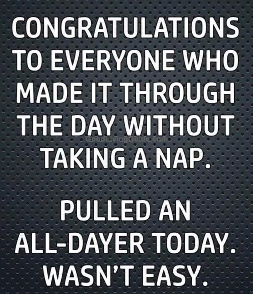 CONGRATULATIONS TO EVERYONE WHO MADE IT THROUGH THE DAY WITHOUT TAKING A NAP VIRRS A ALL DAYER TODAY UL RE N