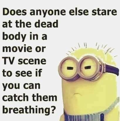 Does anyone else stare at the dead body in a movie or S g TV scene VY to see if Y you can catch them breathing f