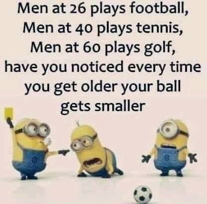 Men at 26 plays football Men at 40 plays tennis Men at 60 plays golf have you noticed every time you get older your ball gets smaller