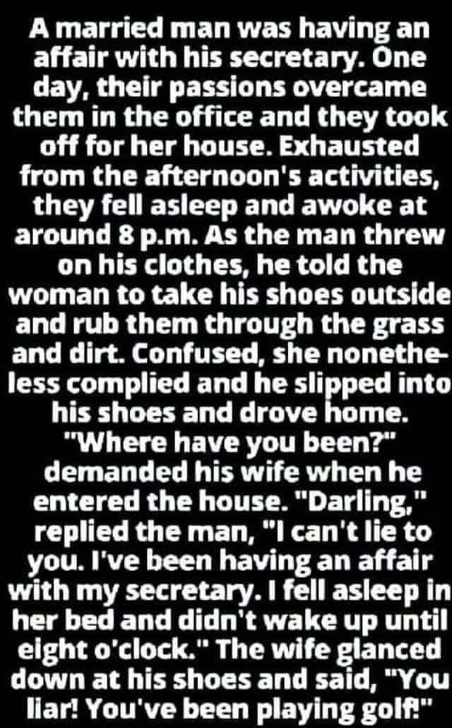 A married man was having an affair with his secretary One day their passions overcame them in the office and they took LU g LT CTg DITEC S QR ITE L from the afternoons activities LOTTRE EHEEET L EVT IR 13 around 8 pm As the man threw on his clothes he told the woman to take his shoes outside and rub them through the grass and dirt Confused she nonethe less complied and he sliped into his shoes and