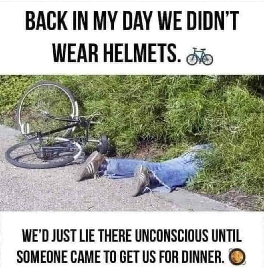 BACK IN MY DAY WE DIDNT WEAR HELMETS WED JUST LIE THERE UNCONSCIOUS UNTIL SOMEONE CAME TO GET US FOR DINNER