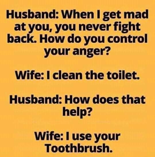 Husband When get mad at you you never fight back How do you control your anger Wife clean the toilet Husband How does that help Wife use your Toothbrush