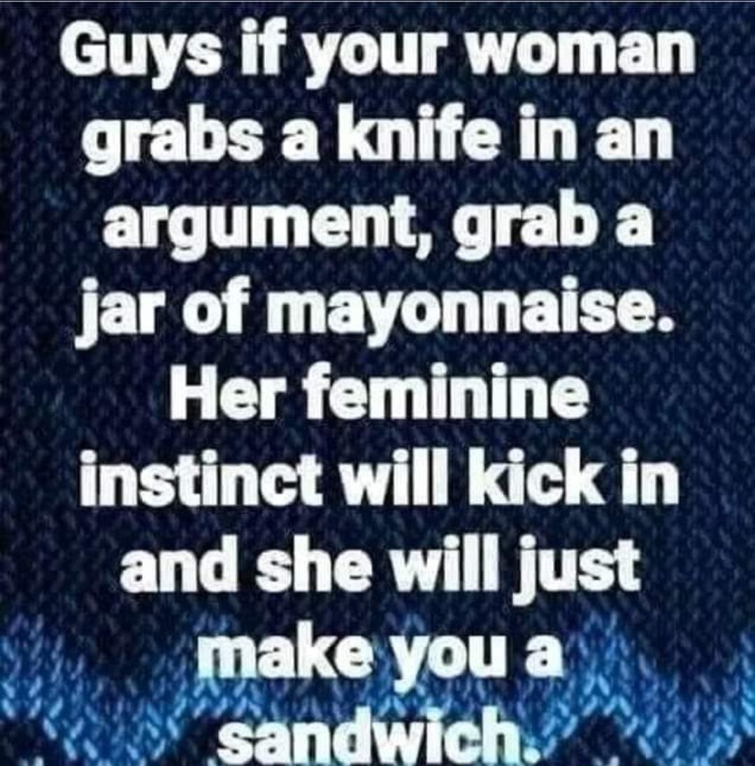Guys if your woman grabs a knife in an argument grab a jar of mayonnaise Her feminine instinct will kick in and she will just EUCRGITEY Lot sandwiehs