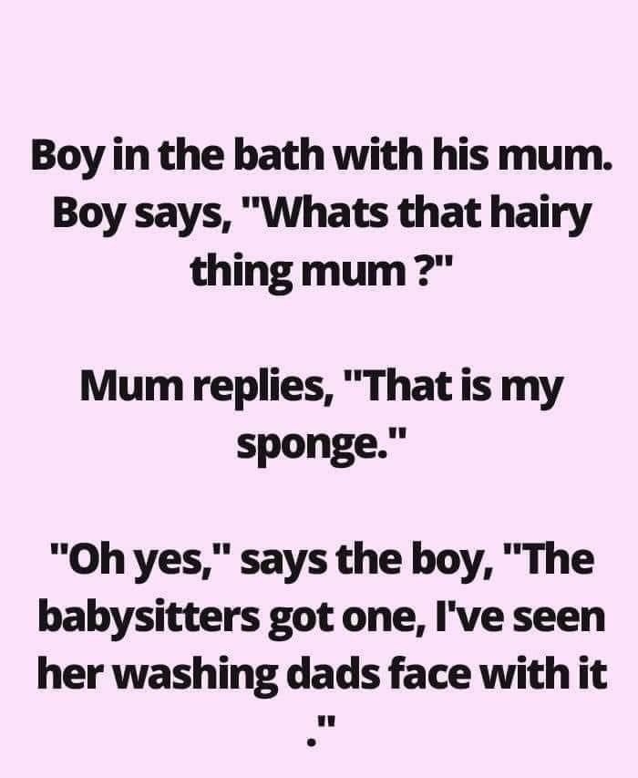 Boy in the bath with his mum Boy says Whats that hairy thing mum Mum replies That is my sponge Ohyes says the boy The babysitters got one Ive seen her washing dads face with it