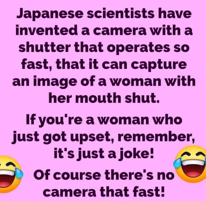 Japanese scientists have invented a camera with a shutter that operates so fast that it can capture an image of a woman with her mouth shut If youre a woman who just got upset remember its just a joke a o Of course theres no camera that fast amemicasaesTies com