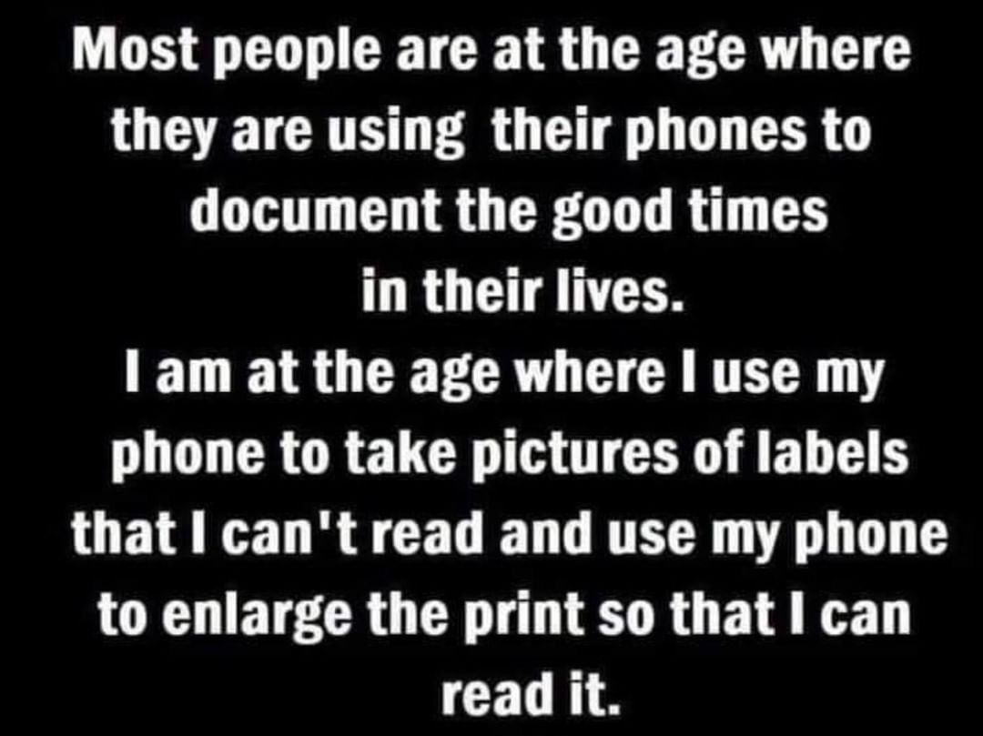 Most people are at the age where they are using their phones to GTHTTO G CREGTT Rl 1Y LRUCTANTIN 1 am at the age where use my LT CRORELCR IR OTCE I ELTE that I cant read and use my phone to enlarge the print so that I can read it