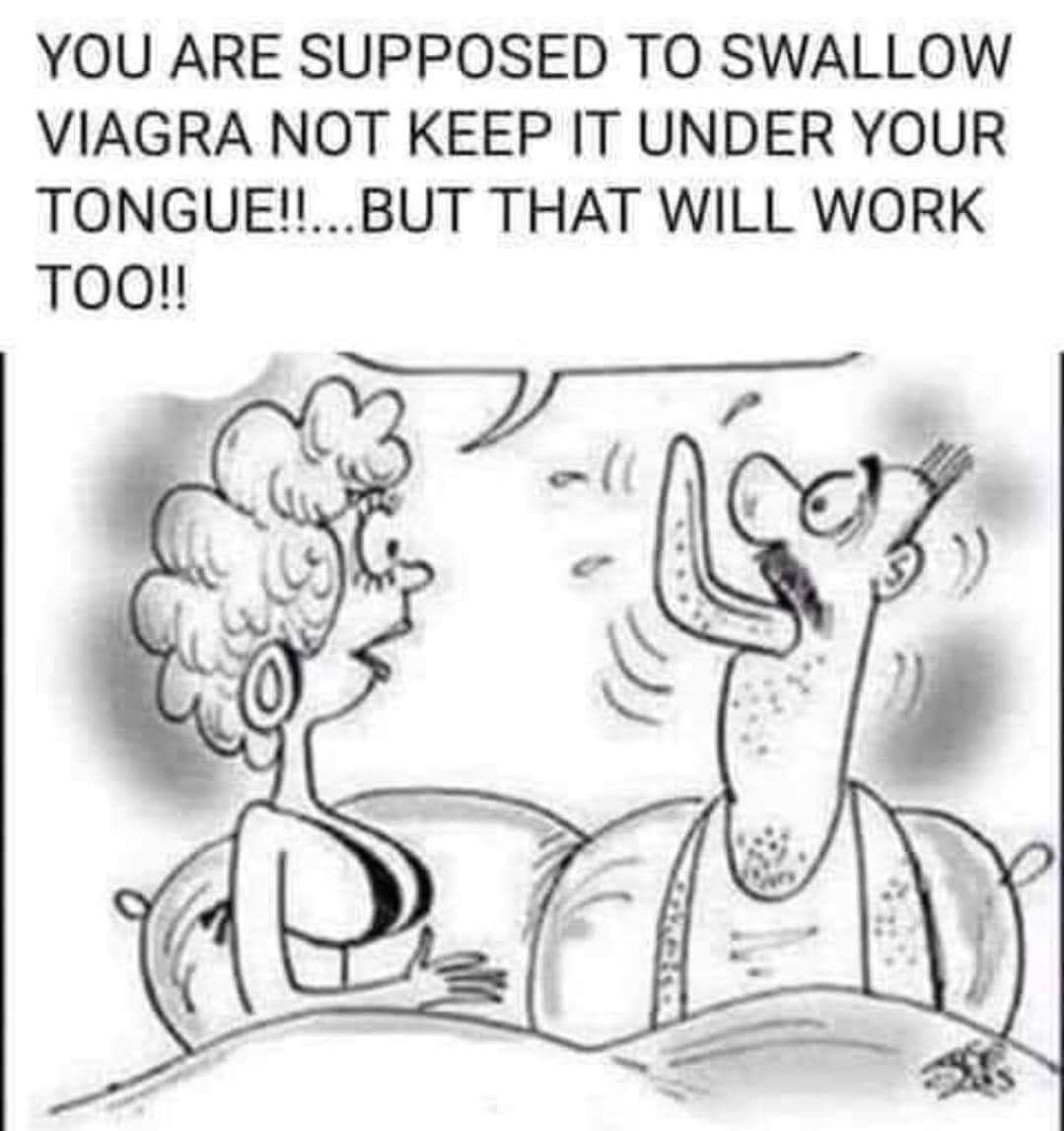 YOU ARE SUPPOSED TO SWALLOW VIAGRA NOT KEEP IT UNDER YOUR TONGUEBUT THAT WILL WORK TOO