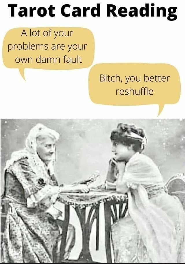 Tarot Card Reading A lot of your problems are your own damn fault Bitch you better reshuffle