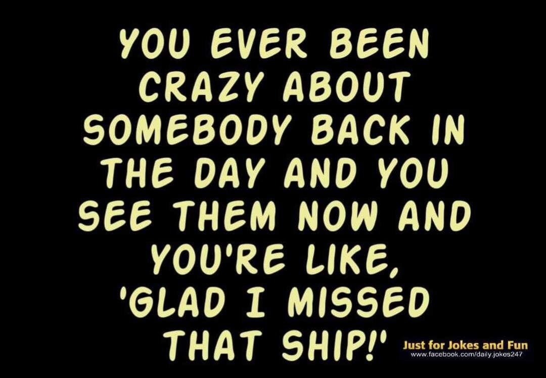 YOU EVER BEEN N LYAQTo g SOMEBODY BACK IN THE DAY AND YOU SEE THEM NOW AND YOURE LIKE GLAD I MISSED THAT SHIP rsmeiee