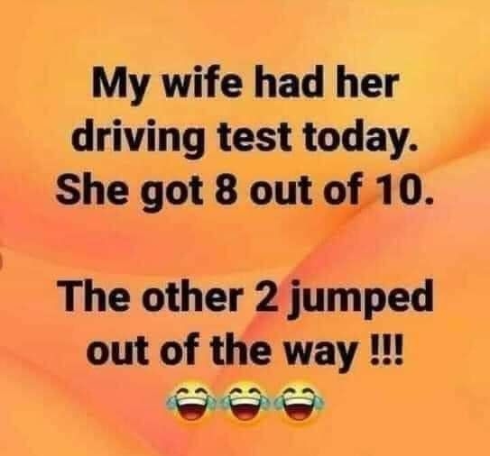 My wife had her driving test today She got 8 outf 0 The other 2 jumped out of the way e