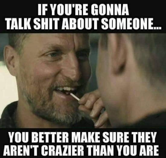IFYOURE GONNA TALK SHIT ABOUT SOMEONE YOU BETTER MAKE SURE THEY ARENT CRAZIER THAN YOU ARE