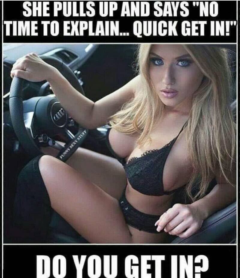 SHE PULLS UP AND SAYS NO TIME TO EXPLAIN QUICK GET III DOYOU GET IN