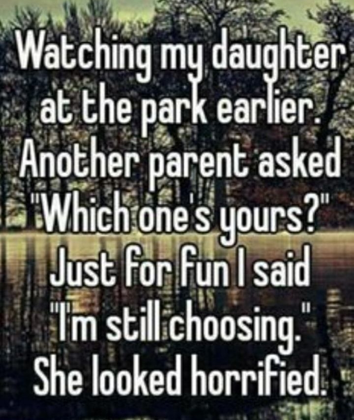 Watchlng o hter at the pari earler Another parent asked Whichiones yours_ Just ForFun said Im stillchoosing She Iooked hormFed