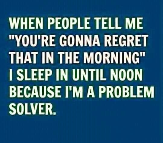 WHEN PEOPLE TELL ME YOURE GONNA REGRET THAT IN THE MORNING SLEEP IN UNTIL NOON BECAUSE IM A PROBLEM SOLVER