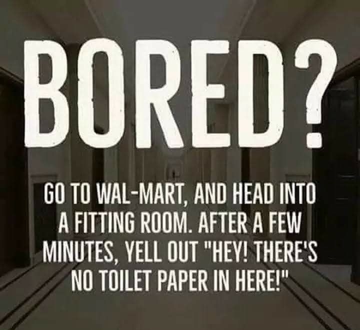 BORED 60 T0 WAL MART AND HEAD INTO AFITTING ROOM AFTER A FEW MINUTES YELL OUT HEY THERES NO TOILET PAPER IN HERE