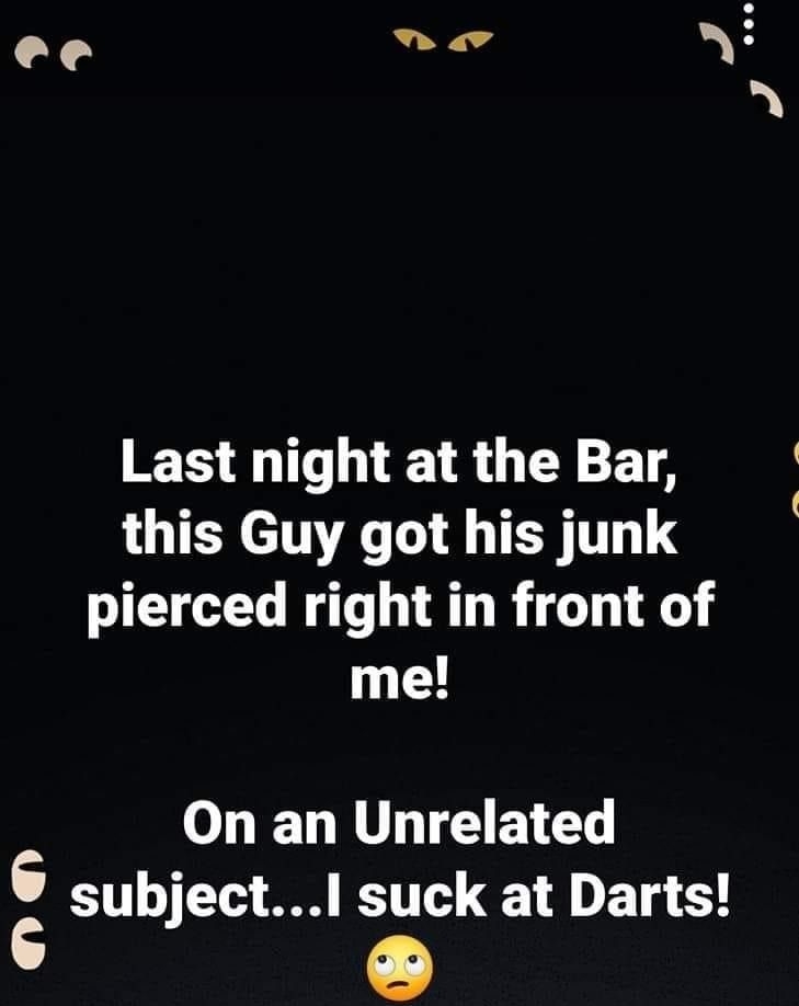 ee o bt Last night at the Bar LUTEN TN T T T pierced right in front of me On an Unrelated subjectl suck at Darts TEUNNYCO