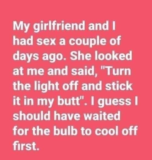 My girlfriend and had sex a couple of days ago She looked at me and said Turn the light off and stick it in my butt guess should have waited LCTRG TR LRGSR first
