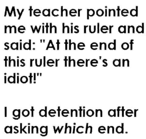 My teacher pointed me with his ruler and said At the end of this ruler theres an idiof got detention after asking which end T AMERICASBESTRICSCOM