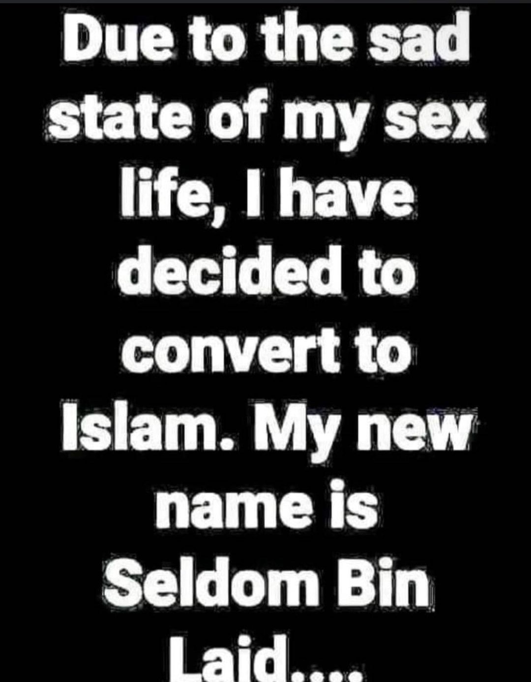 Due to the sad state of my sex life have decided to convert to Islam My new name is Seldom Bin Laid