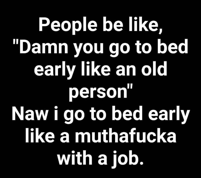 People be like Damn you go to bed CELVATLCEN G person NEVTR R TR o o JTe BY 1 CETY T EITE e with a job