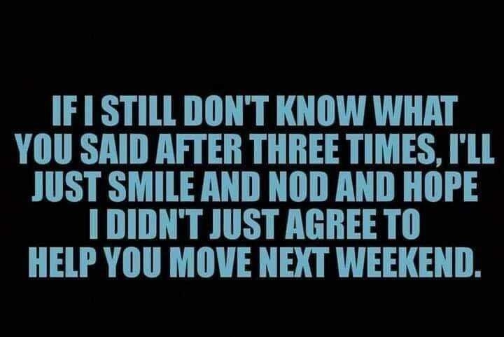 IF1 STILL DONT KNOW WHAT YOU SAID AFTER THREE TIMES ILL JUST SMILE AND NOD AND HOPE I DIDNT JUST AGREETO HELP YOU MOVE NEXT WEEKEND humor by the bookcom