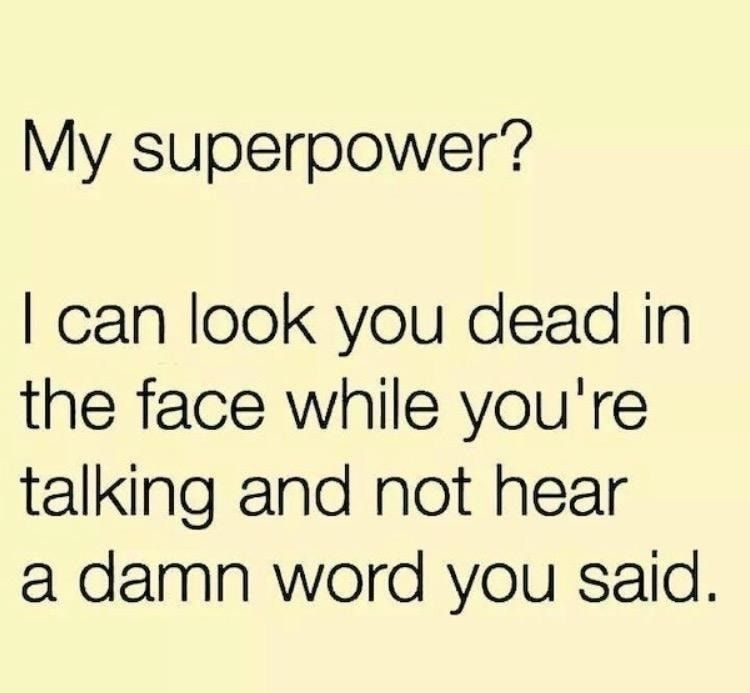 My superpower can look you dead in the face while youre talking and not hear a damn word you said