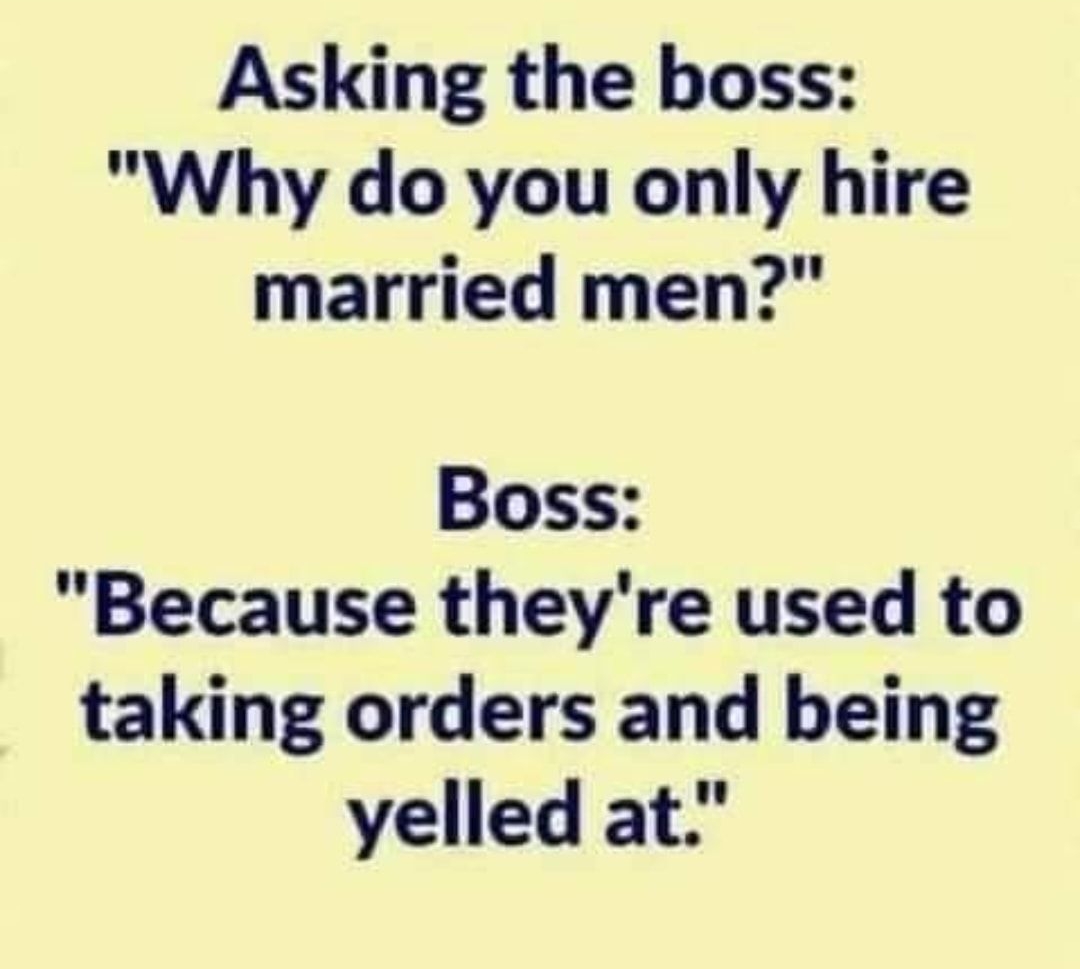 Asking the boss Why do you only hire married men Boss Because theyre used to taking orders and being yelled at